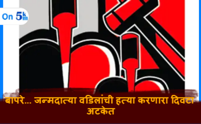 बापरे... जन्मदात्या वडिलांची हत्या करणारा दिवटा अटकेत
